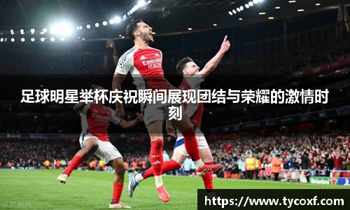 足球明星举杯庆祝瞬间展现团结与荣耀的激情时刻